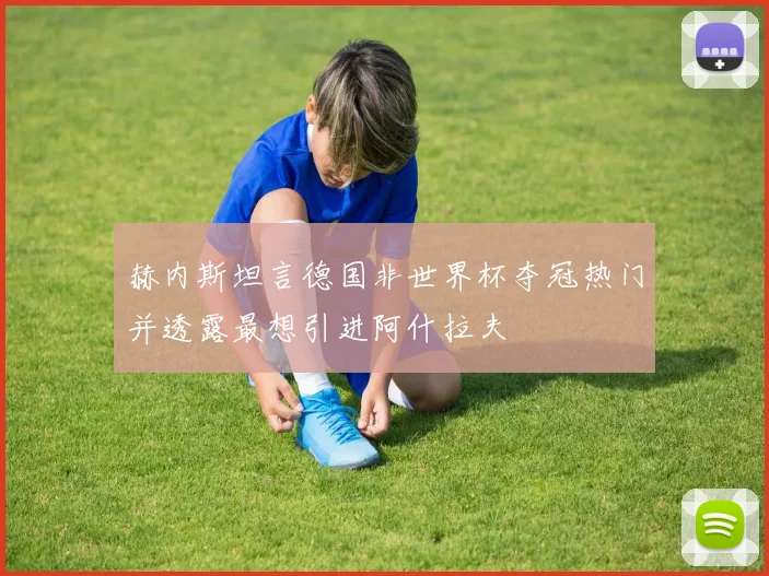 赫内斯坦言德国非世界杯夺冠热门并透露最想引进阿什拉夫