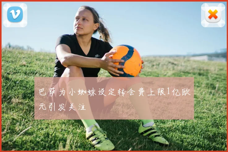 巴萨为小蜘蛛设定转会费上限1亿欧元引发关注