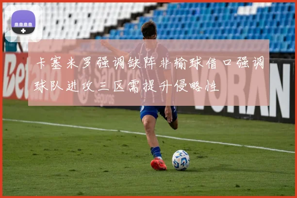 卡塞米罗强调缺阵非输球借口强调球队进攻三区需提升侵略性