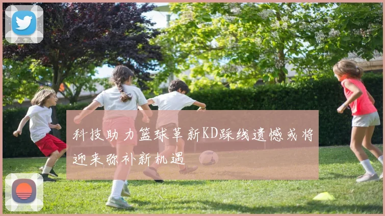 科技助力篮球革新KD踩线遗憾或将迎来弥补新机遇