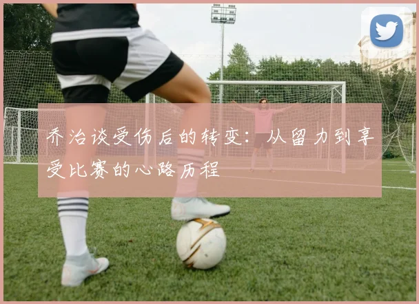 乔治谈受伤后的转变：从留力到享受比赛的心路历程