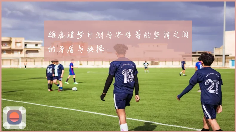 雄鹿追梦计划与字母哥的坚持之间的矛盾与抉择