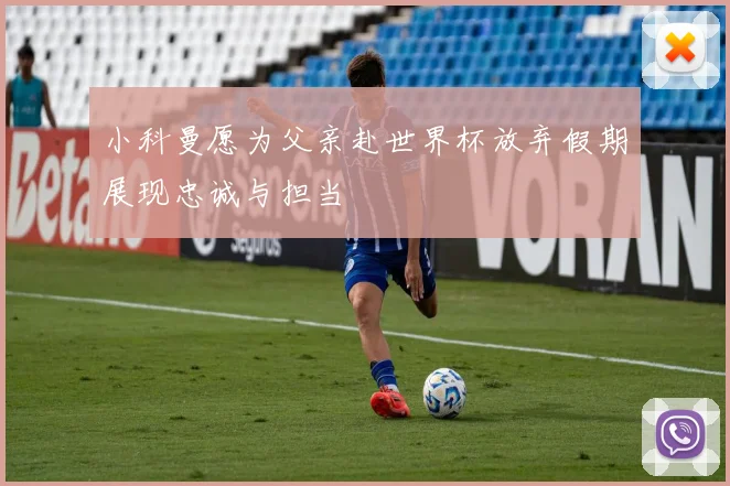 小科曼愿为父亲赴世界杯放弃假期展现忠诚与担当