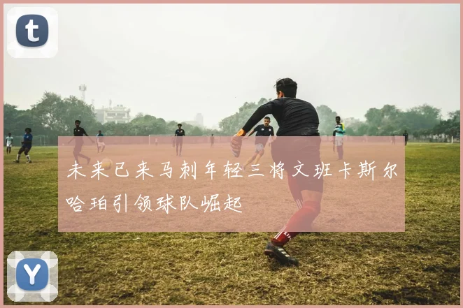 未来已来马刺年轻三将文班卡斯尔哈珀引领球队崛起