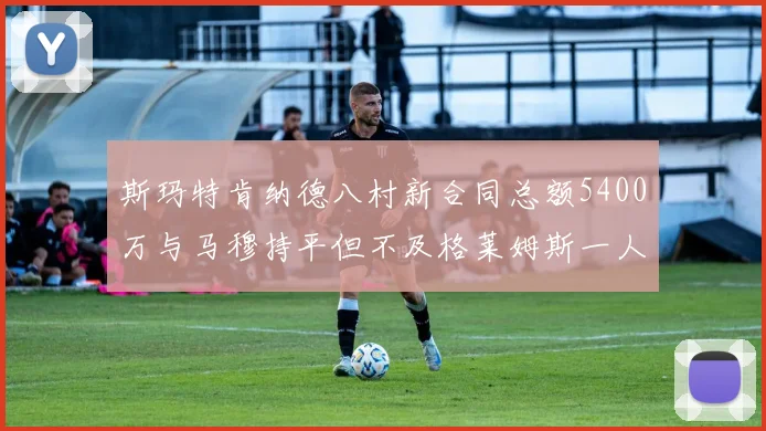 斯玛特肯纳德八村新合同总额5400万与马穆持平但不及格莱姆斯一人