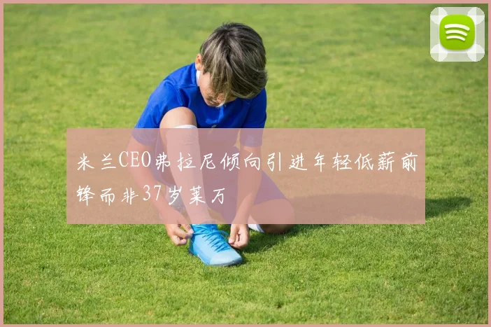 米兰CEO弗拉尼倾向引进年轻低薪前锋而非37岁莱万