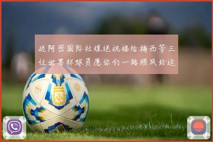 迈阿密国际社媒送祝福给梅西等三位世界杯球员愿你们一路顺风好运常伴