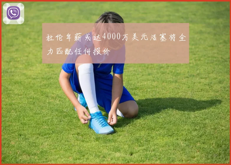 杜伦年薪或达4000万美元活塞将全力匹配任何报价