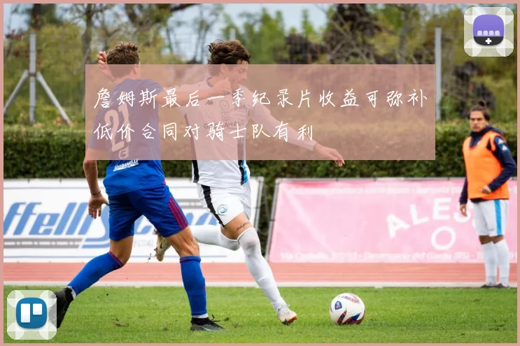 詹姆斯最后一季纪录片收益可弥补低价合同对骑士队有利