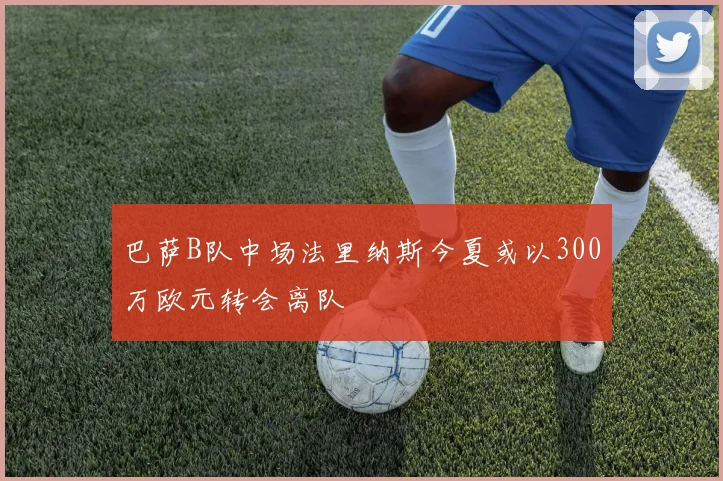 巴萨B队中场法里纳斯今夏或以300万欧元转会离队