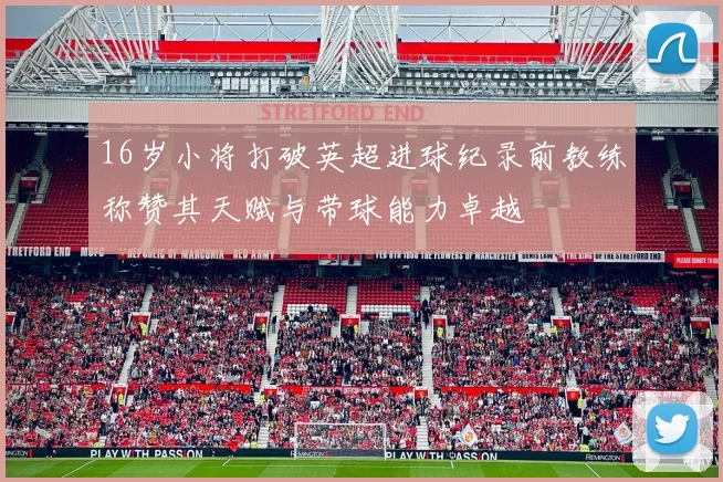 16岁小将打破英超进球纪录前教练称赞其天赋与带球能力卓越