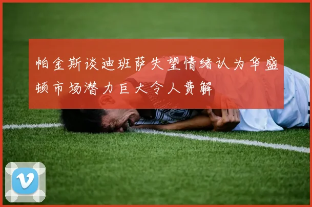 帕金斯谈迪班萨失望情绪认为华盛顿市场潜力巨大令人费解
