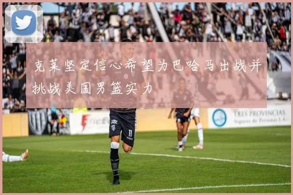 克莱坚定信心希望为巴哈马出战并挑战美国男篮实力