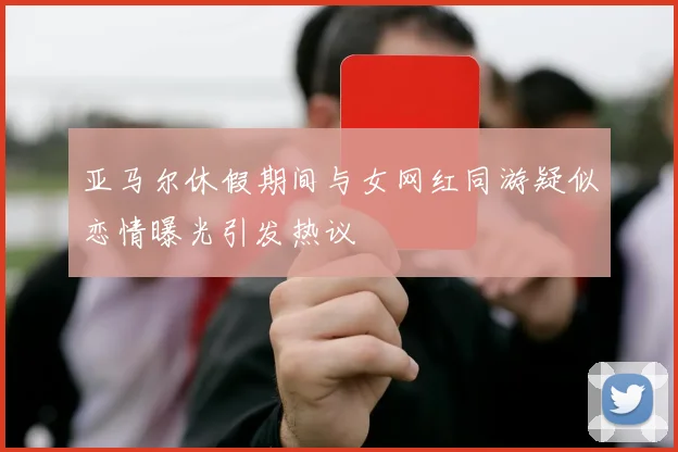 亚马尔休假期间与女网红同游疑似恋情曝光引发热议