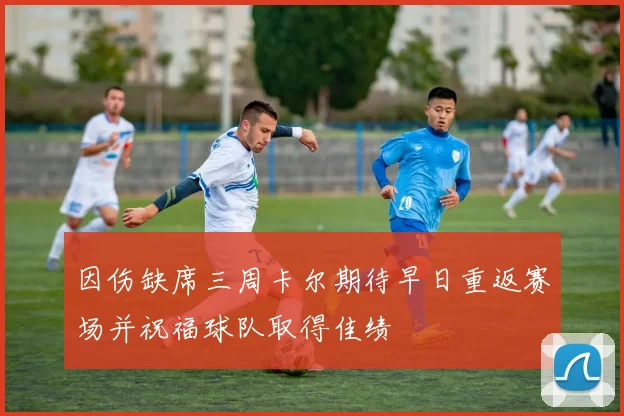 因伤缺席三周卡尔期待早日重返赛场并祝福球队取得佳绩