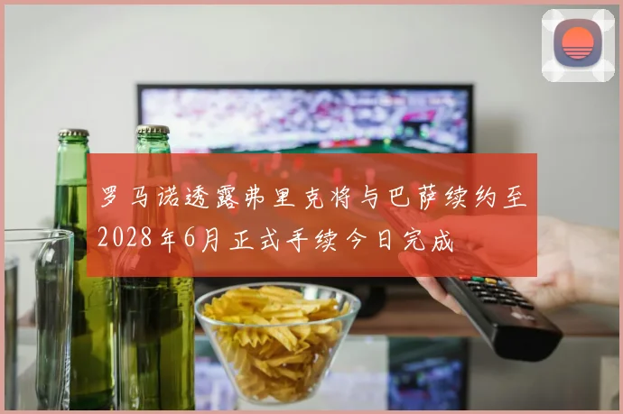 罗马诺透露弗里克将与巴萨续约至2028年6月正式手续今日完成