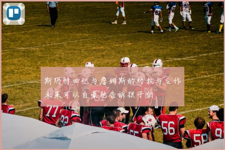 斯玛特回忆与詹姆斯的对抗与合作未来可以自豪地告诉孩子们