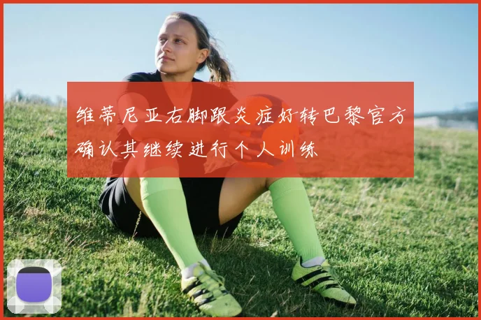 维蒂尼亚右脚跟炎症好转巴黎官方确认其继续进行个人训练