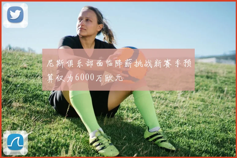 尼斯俱乐部面临降薪挑战新赛季预算仅为6000万欧元