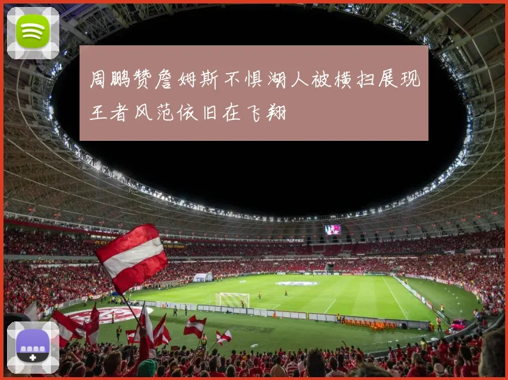 周鹏赞詹姆斯不惧湖人被横扫展现王者风范依旧在飞翔