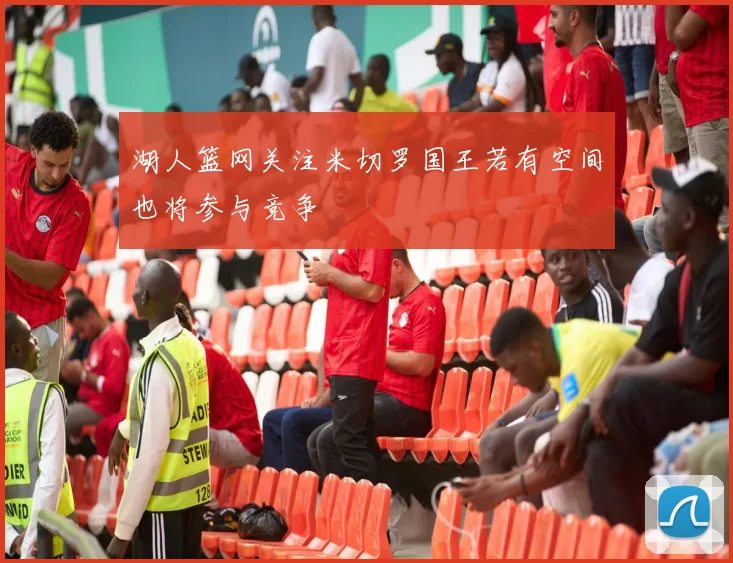 湖人篮网关注米切罗国王若有空间也将参与竞争
