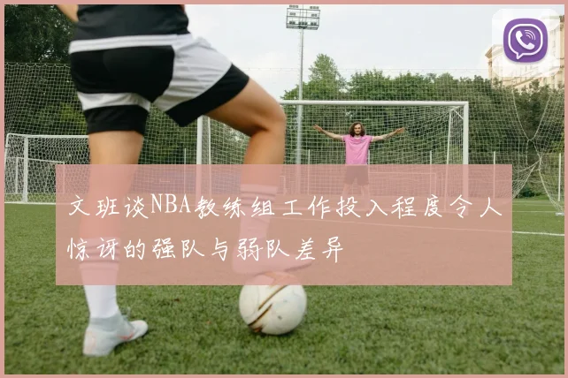 文班谈NBA教练组工作投入程度令人惊讶的强队与弱队差异