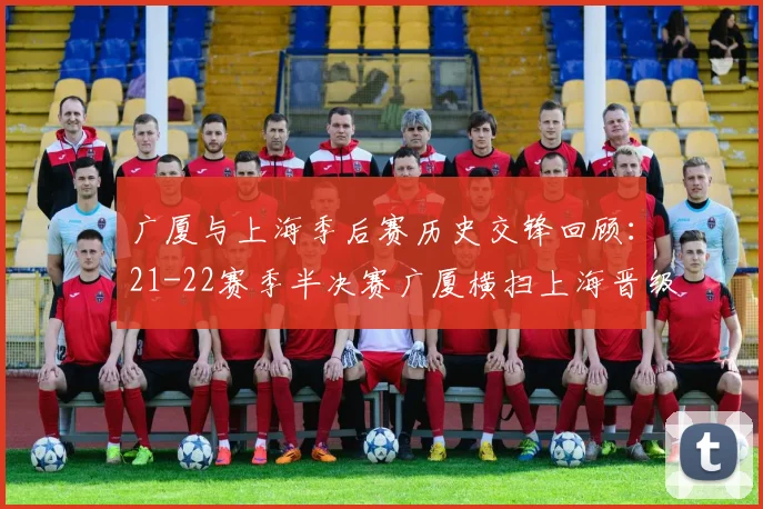 广厦与上海季后赛历史交锋回顾：21-22赛季半决赛广厦横扫上海晋级决赛