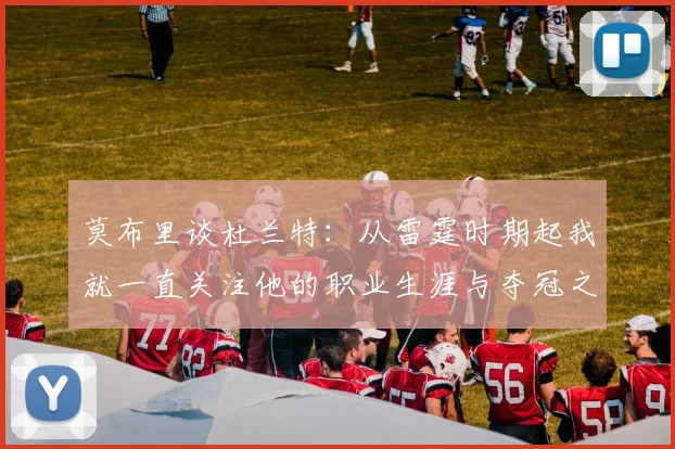 莫布里谈杜兰特：从雷霆时期起我就一直关注他的职业生涯与夺冠之路