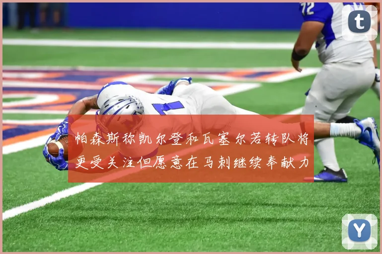 帕森斯称凯尔登和瓦塞尔若转队将更受关注但愿意在马刺继续奉献力量